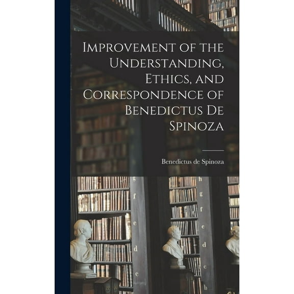 Improvement of the Understanding, Ethics, and Correspondence of Benedictus de Spinoza (Hardcover)