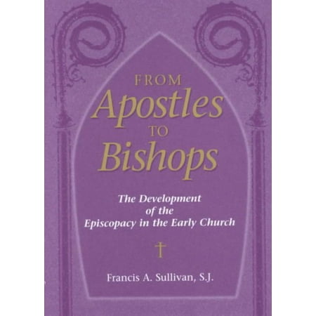 From Apostles to Bishops : The Development of the Episcopacy in the Early Church