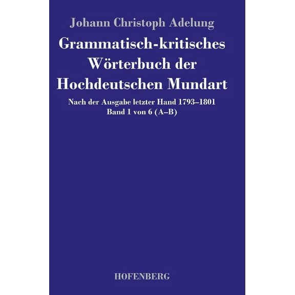 Grammatisch-kritisches Wörterbuch der Hochdeutschen Mundart : Nach der Ausgabe letzter Hand 1793-1801 Band 1 von 6 A-B (Hardcover)