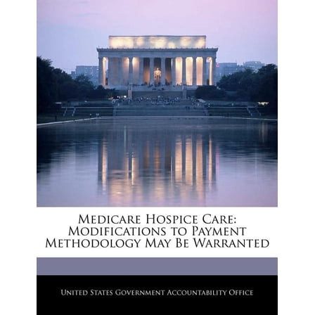 Medicare Hospice Care : Modifications to Payment Methodology May Be Warranted