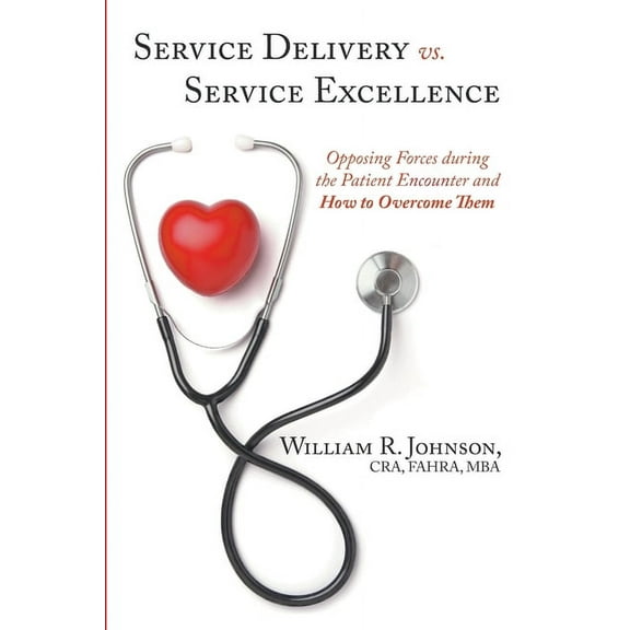 Service Delivery vs. Service Excellence: Opposing Forces during the Patient Encounter and How to Overcome Them, (Paperback)