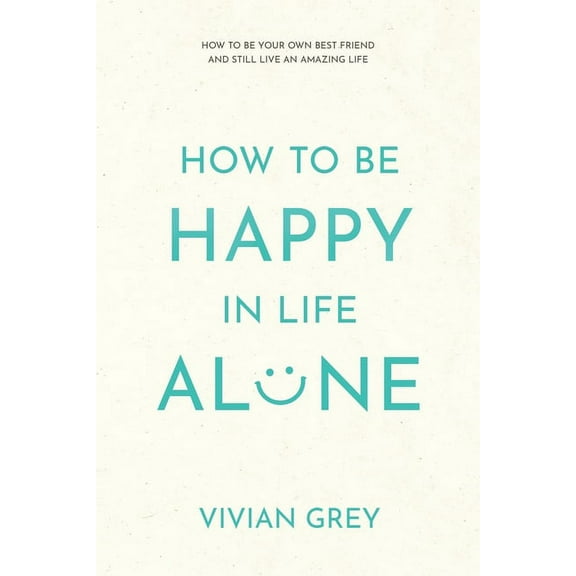 How to Be Happy in Life Alone: How to Be Your Own Best Friend and Still Live an Amazing Life (Paperback)