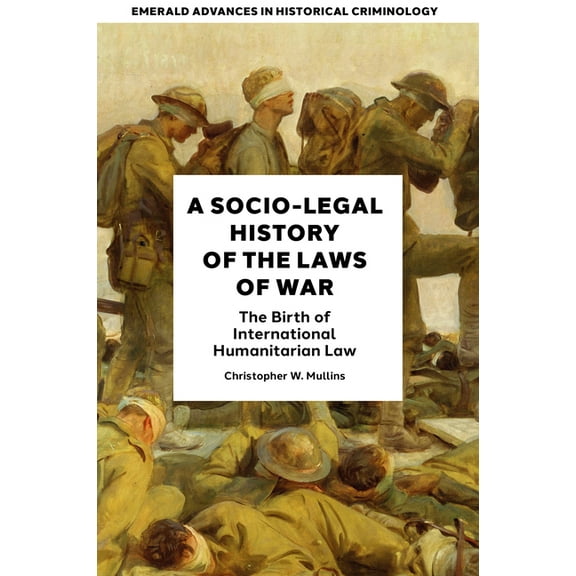 Emerald Advances in Historical Criminolo A Socio-Legal History of the Laws of War: The Birth of International Humanitarian Law, (Hardcover)
