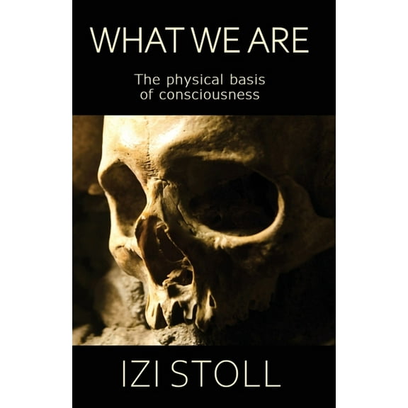 What We Are: The Physical Basis of Consciousness (Paperback) by Izi Stoll