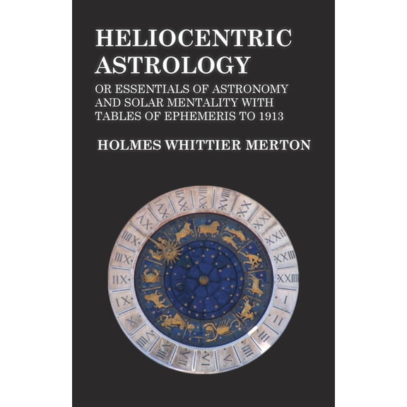 Heliocentric Astrology or Essentials of Astronomy and Solar Mentality with Tables of Ephemeris to 1913, (Paperback)