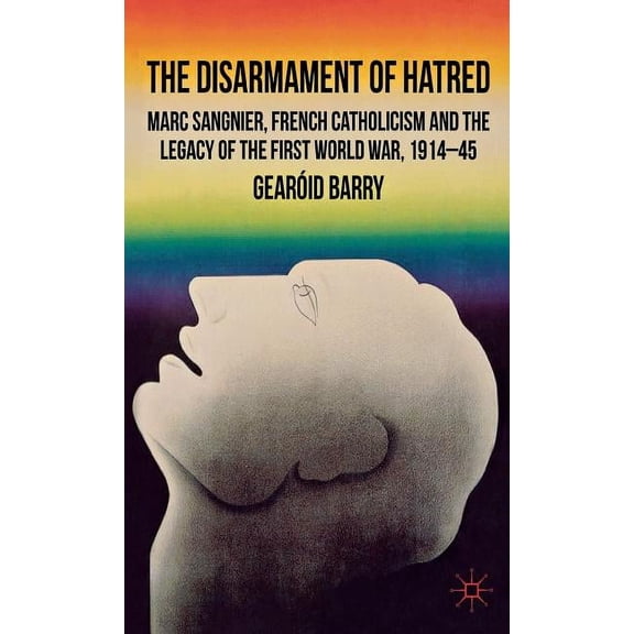 The Disarmament of Hatred: Marc Sangnier, French Catholicism and the Legacy of the First World War, 1914-45, (Hardcover)