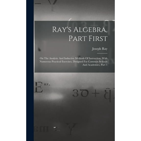 Ray's Algebra, Part First: On The Analytic And Inductive Methods Of Instruction, With Numerous Practical Exercises, Desi, (Hardcover)