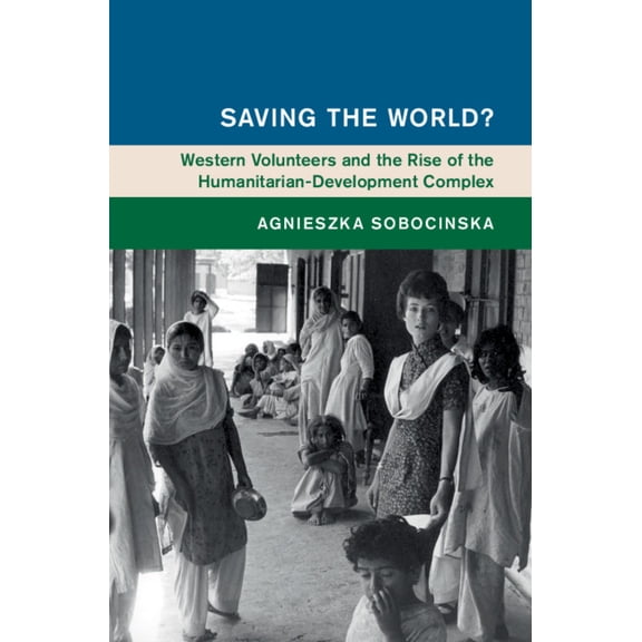 Global and International History Saving the World?: Western Volunteers and the Rise of the Humanitarian-Development Complex, (Hardcover)