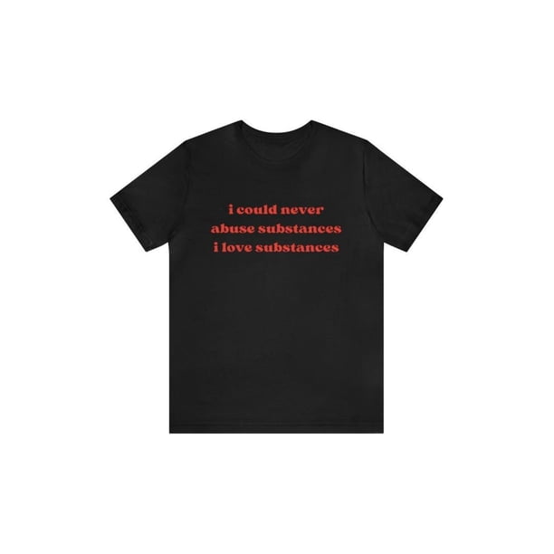I Could Never Abuse Substances I Love Substances - Funny T-Shirts, Oddly Specific Shirts, Parody Tees, Funny Unisex T-Shirts and more