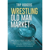 Wrestling Old Man Market: Real world insight and best practices to institutional investing told through the experiences and wit of a former college wrestler and hedge fund manager. (Hardcover)