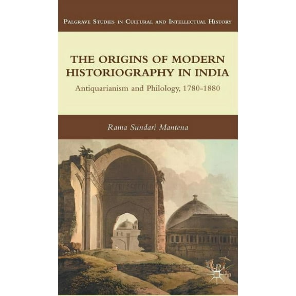 Palgrave Studies in Cultural and Intelle The Origins of Modern Historiography in India: Antiquarianism and Philology, 1780-1880, (Hardcover)