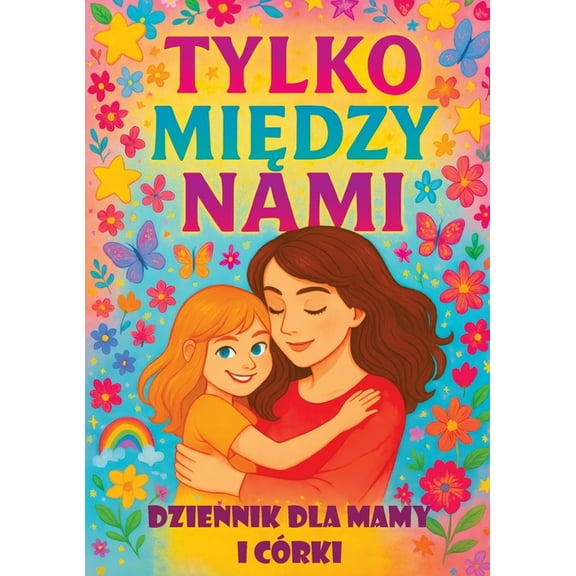 Tylko między nami: Dziennik dla mamy i cÃ³rki z pytaniami, ktÃ³re zbliżają, inspirują do rozmÃ³w i budu, (Paperback)