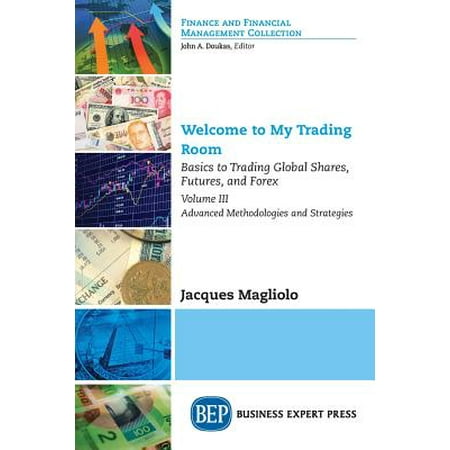 Welcome to My Trading Room, Volume III : Basics to Trading Global Shares, Futures, and Forex-Advanced Methodologies and