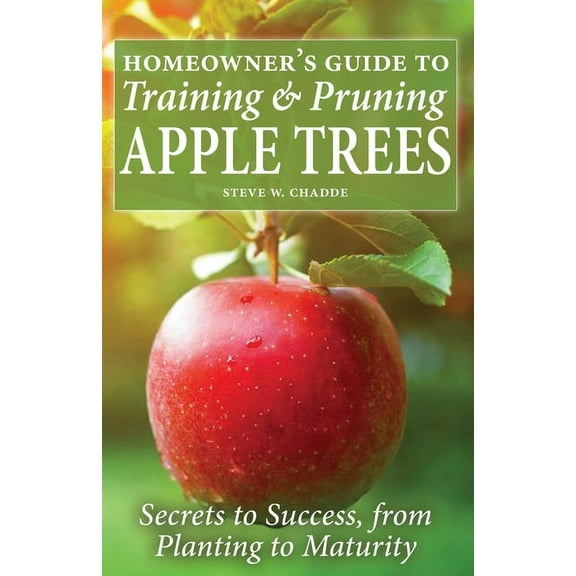 Homeowner's Guide to Training and Pruning Apple Trees: Secrets to Success, From Planting to Maturity, (Paperback)