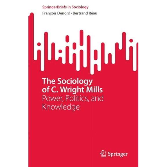Springerbriefs in Sociology The Sociology of C. Wright Mills: Power, Politics, and Knowledge, (Paperback)
