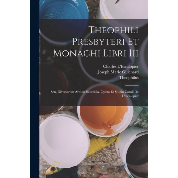 Theophili Presbyteri Et Monachi Libri Iii: Seu, Diversarum Artium Schedula. Opera Et Studio Caroli De L'escalopier (Paperback)