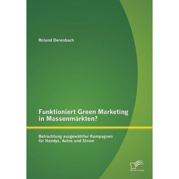 Funktioniert Green Marketing in Massenmärkten? Betrachtung ausgewählter Kampagnen für Handys, Autos und Strom (Paperback)