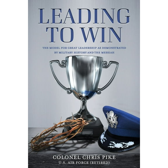 Leading to Win: The Model for Great Leadership as Demonstrated by Military History and the Messiah, (Paperback)