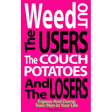 Weed Out the Users the Couch Potatoes and the Losers: Expose and Dump Toxic Men in Your Life -