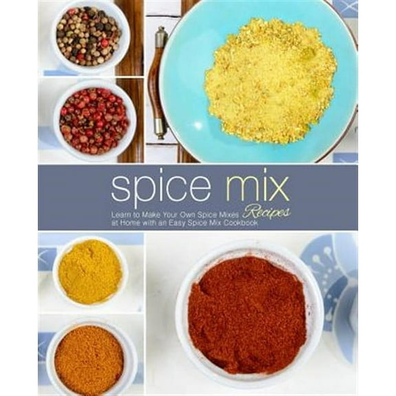 Spice Mix Recipes: Learn to Make Your Own Spice Mixes at Home with an Easy Spice Mix Cookbook (2nd Edition)