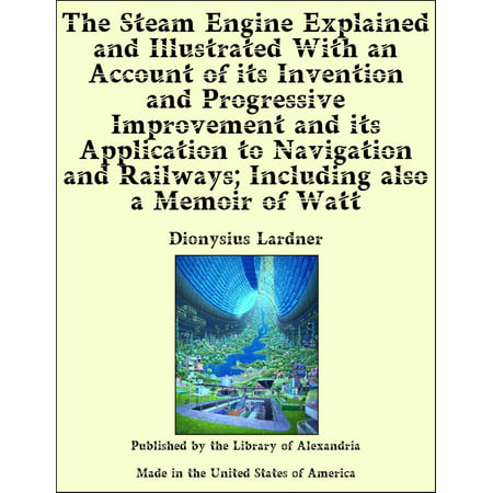 The Steam Engine Explained and Illustrated With an Account of its Invention and Progressive Improvement and its Application to Navigation and Railways; Including also a Memoir of Watt - (Best Place To Sell Steam Account)