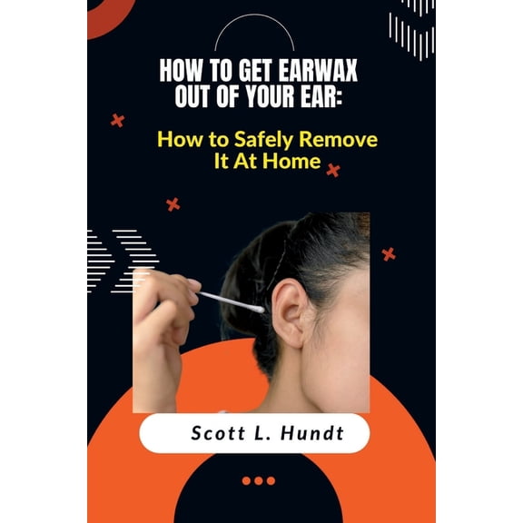 How to Get Earwax Out of Your Ear : How to Safely Remove It At Home (Paperback)