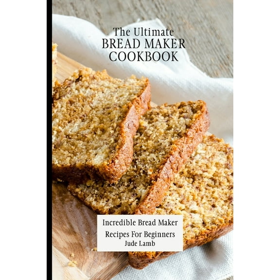 The Ultimate Bread Maker Cookbook: Incredible Bread Maker Recipes For Beginners, (Paperback)