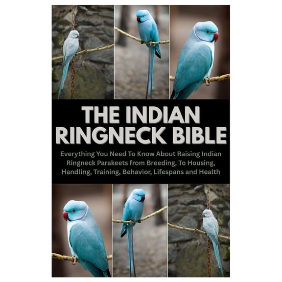 The Indian Ringneck Bible: Everything You Need To Know About Raising Indian Ringneck Parakeets from Breeding, To Housing, (Paperback)