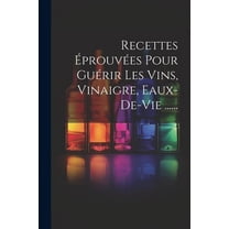 Recettes ÃprouvÃ©es Pour GuÃ©rir Les Vins, Vinaigre, Eaux-de-vie ......, (Paperback)