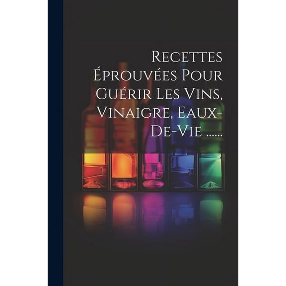 Recettes ÃprouvÃ©es Pour GuÃ©rir Les Vins, Vinaigre, Eaux-de-vie ......, (Paperback)
