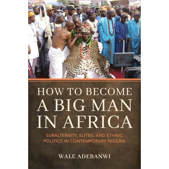 How to Become a Big Man in Africa: Subalternity, Elites, and Ethnic Politics in Contemporary Nigeria, (Paperback)