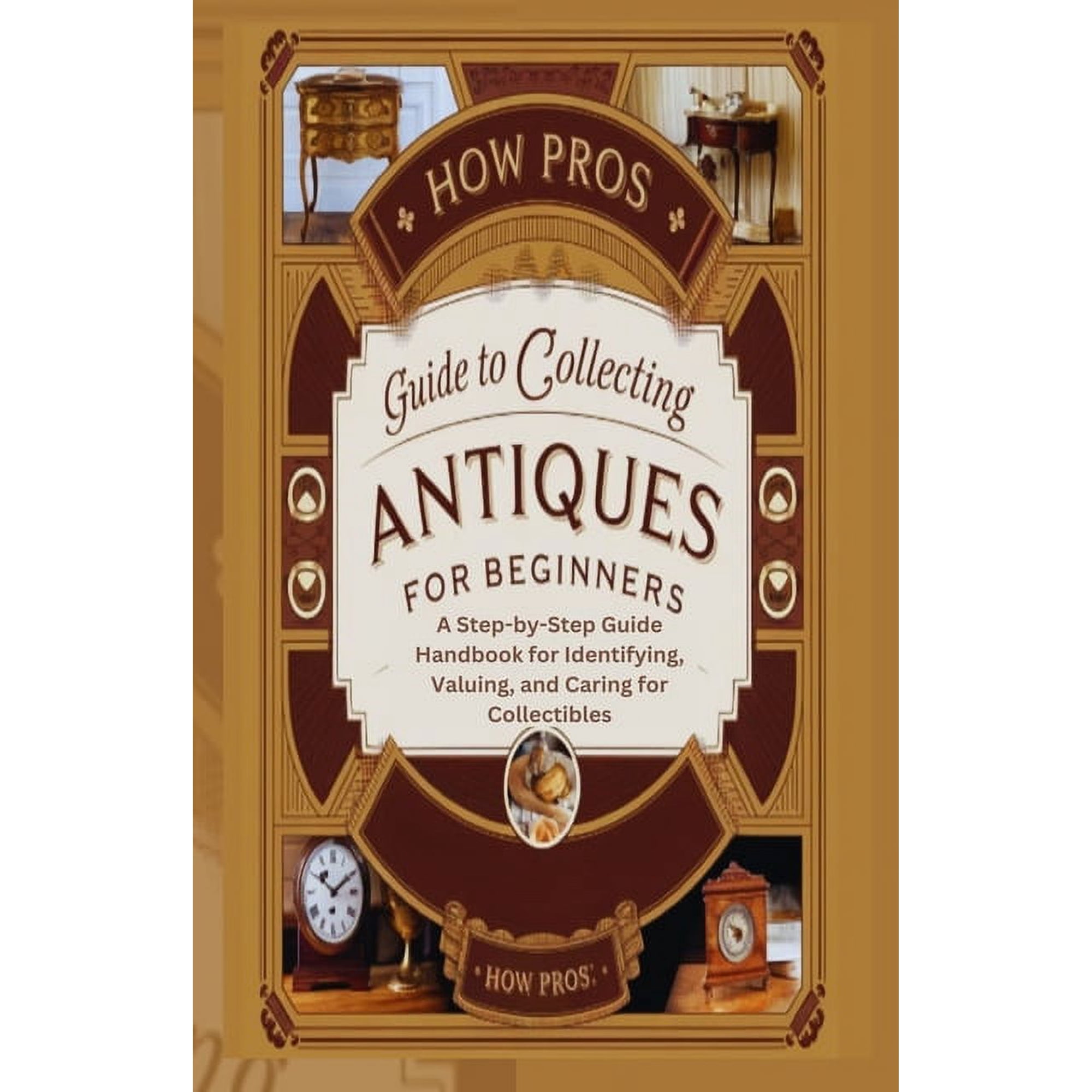 How Pros Guide to Collecting antiques for beginners: A Step-by-Step Guide Handbook for Identifying Valuing and Caring (Paperback)