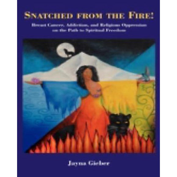 Snatched from the Fire!: Breast Cancer, Addiction, and Religious Oppression on the Path to Spiritual Freedom