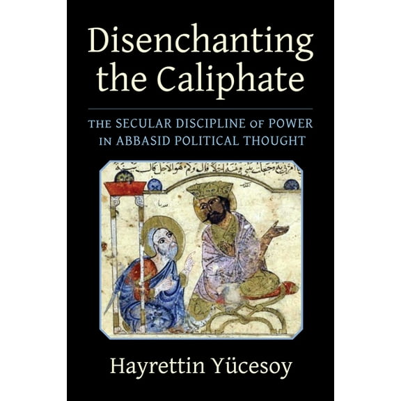 Columbia Studies in International and Gl Disenchanting the Caliphate: The Secular Discipline of Power in Abbasid Political Thought, (Paperback)