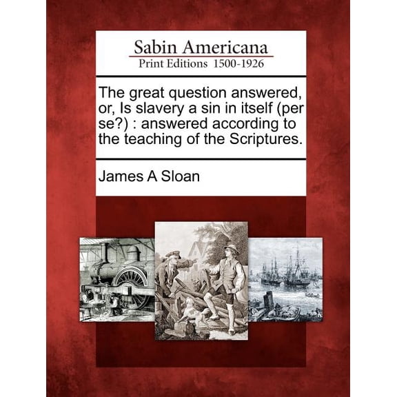 The Great Question Answered, Or, Is Slavery a Sin in Itself (Per Se?) : Answered According to the Teaching of the Scriptures. (Paperback)