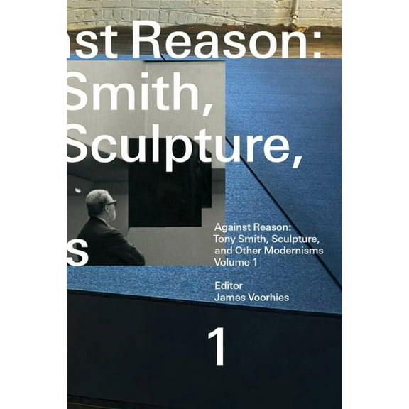 Against Reason, Volume 1: Tony Smith, Sculpture, and Other Modernisms, (Paperback)