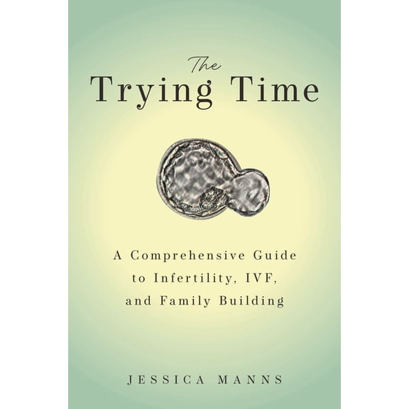 The Trying Time: A Comprehensive Guide to Infertility, Ivf, and Family Building, (Hardcover)