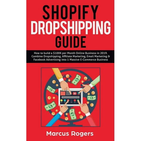 Shopify Dropshipping Guide : How to build a $100K per Month Online Business in 2019. Combine Dropshipping, Affiliate Marketing, Email Marketing & Facebook Advertising into 1 Massive E-Commerce Business (Paperback)