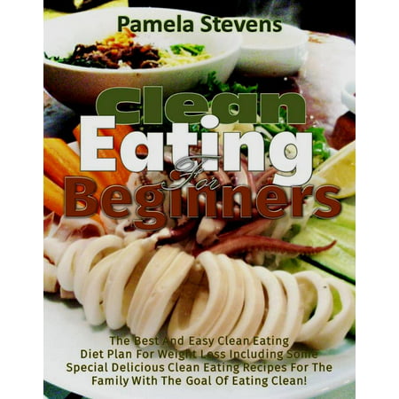 Clean Eating for Beginners: The Best and Easy Clean Eating Diet plan for Weight loss including some Special Delicious clean Eating Recipes for the Family with the Goal of Eating Clean! -