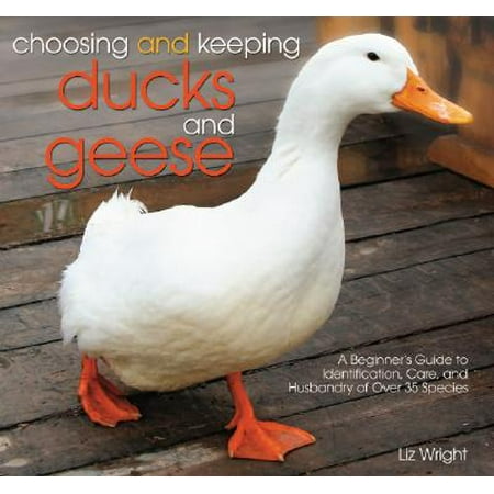 Choosing and Keeping Ducks and Geese : A Beginners Guide to Identification, Care, and Husbandry of Over 35