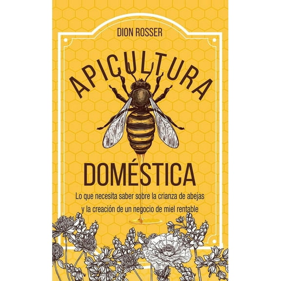 Apicultura domÃ©stica: Lo que necesita saber sobre la crianza de abejas y la creaciÃ³n de un negocio de miel rentable, (Hardcover)