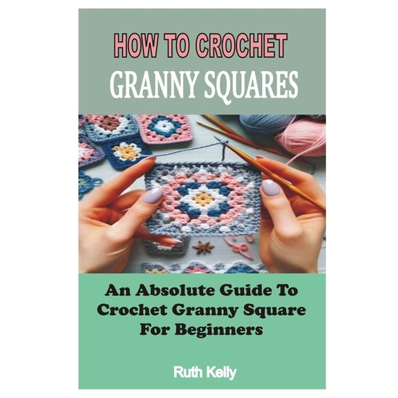 How to Crochet Granny Squares: An Absolute Guide To Crochet Granny Square For Beginners, (Paperback)