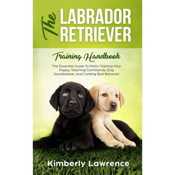 The Labrador Retriever Training Handbook : The Essential Guide For Potty Training Your Puppy, Teaching Commands, Dog Socialization, And Curbing Bad Behavior (Paperback)