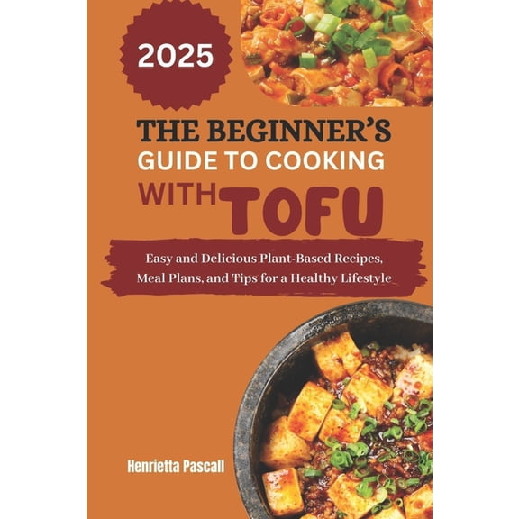 The Beginner's Guide to Cooking with Tofu 2025: Easy and Delicious Plant-Based Recipes, Meal Plans, and Tips for a Healt, (Paperback)