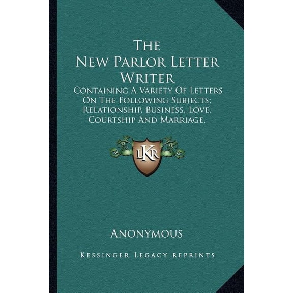 The New Parlor Letter Writer : Containing A Variety Of Letters On The Following Subjects; Relationship, Business, Love, Courtship And Marriage, Friendship And Miscellaneous Letters, Law Forms, Etc. (Paperback)