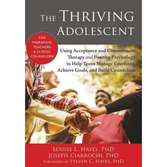 The Thriving Adolescent: Using Acceptance and Commitment Therapy and Positive Psychology to Help Teens Manage Emotions, Achieve Goals, and Buil