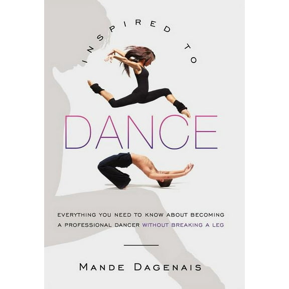 Inspired to Dance: Everything You Need to Know about Becoming a Professional Dancer without Breaking a Leg (Hardcover)