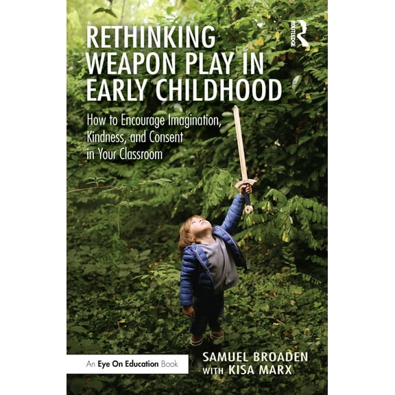 Rethinking Weapon Play in Early Childhood: How to Encourage Imagination, Kindness, and Consent in Your Classroom, (Paperback)