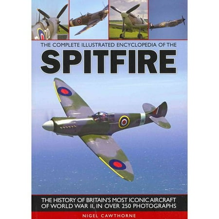 The Complete Illustrated Encyclopedia of the Spitfire: The History of Britain's Most Iconic Aircraft of World War II, in Over 250