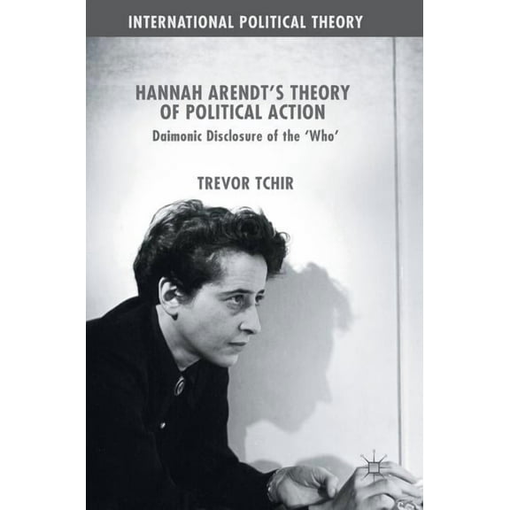 International Political Theory Hannah Arendt's Theory of Political Action: Daimonic Disclosure of the 'Who', (Hardcover)